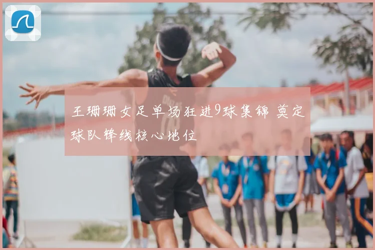 王珊珊女足单场狂进9球集锦 奠定球队锋线核心地位