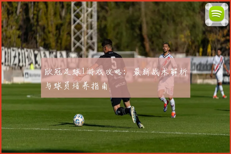 欧冠足球1游戏攻略：最新战术解析与球员培养指南