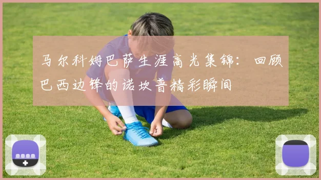 马尔科姆巴萨生涯高光集锦：回顾巴西边锋的诺坎普精彩瞬间