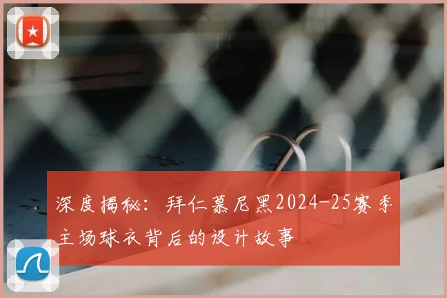 深度揭秘：拜仁慕尼黑2024-25赛季主场球衣背后的设计故事