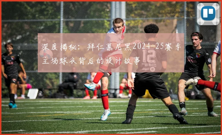 深度揭秘：拜仁慕尼黑2024-25赛季主场球衣背后的设计故事