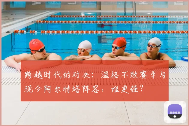 跨越时代的对决：温格不败赛季与现今阿尔特塔阵容，谁更强？