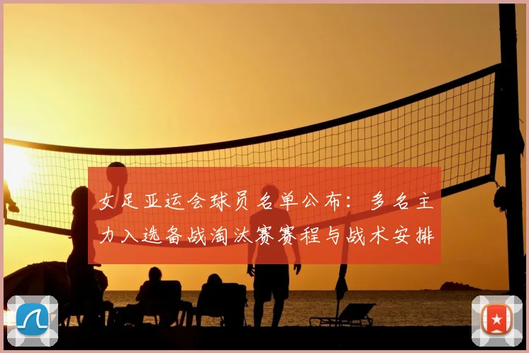 女足亚运会球员名单公布：多名主力入选备战淘汰赛赛程与战术安排