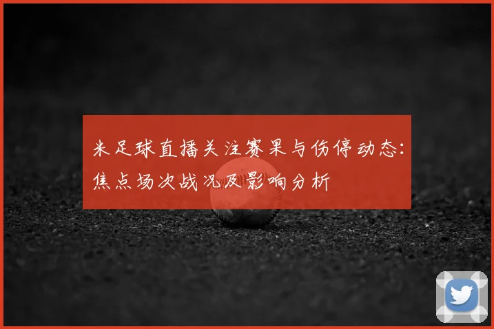 米足球直播关注赛果与伤停动态：焦点场次战况及影响分析