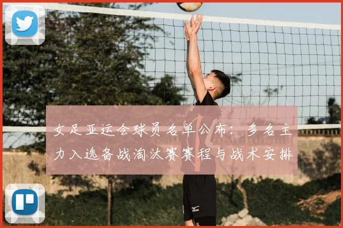 女足亚运会球员名单公布：多名主力入选备战淘汰赛赛程与战术安排