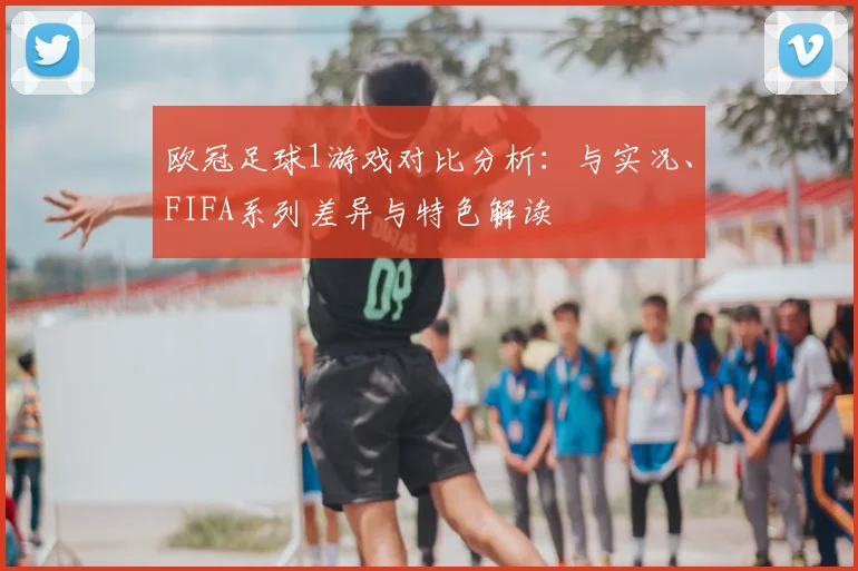 欧冠足球1游戏对比分析：与实况、FIFA系列差异与特色解读