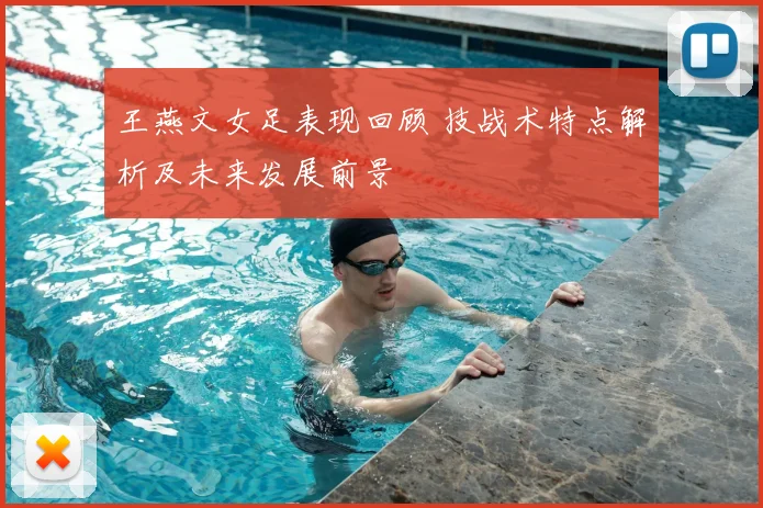 王燕文女足表现回顾 技战术特点解析及未来发展前景