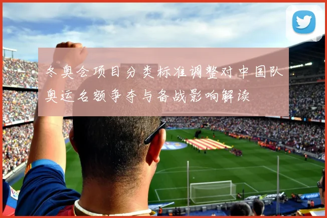 冬奥会项目分类标准调整对中国队奥运名额争夺与备战影响解读