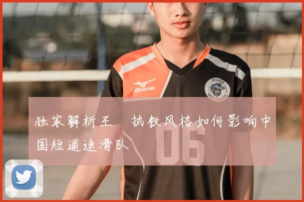 独家解析王濛执教风格如何影响中国短道速滑队