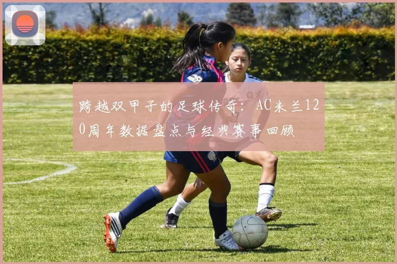 跨越双甲子的足球传奇：AC米兰120周年数据盘点与经典赛事回顾