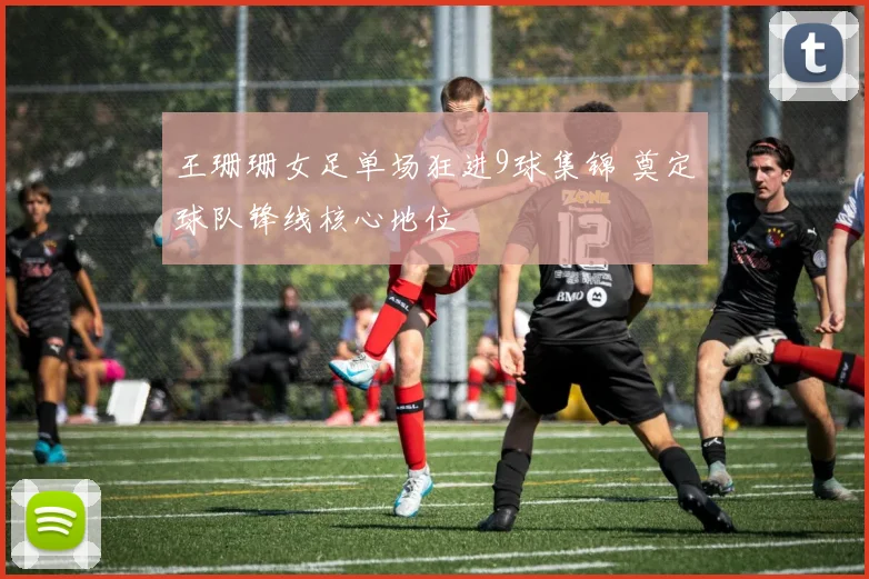 王珊珊女足单场狂进9球集锦 奠定球队锋线核心地位
