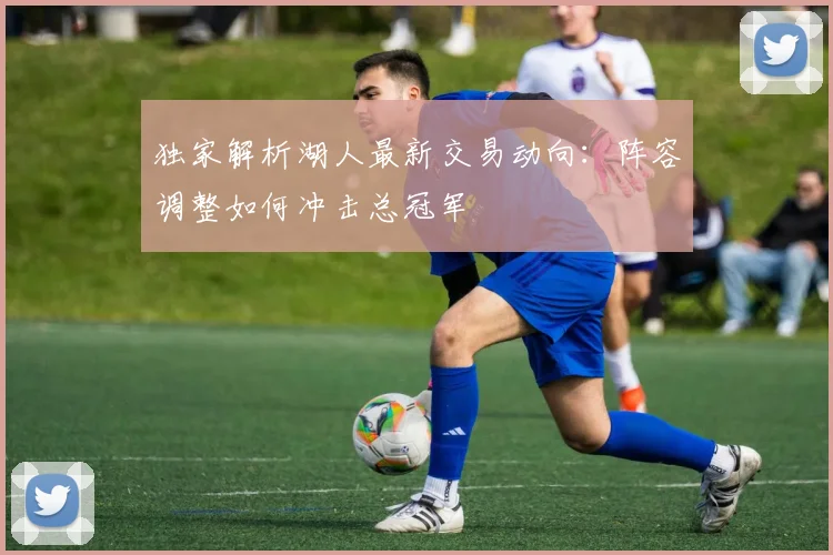 独家解析湖人最新交易动向：阵容调整如何冲击总冠军