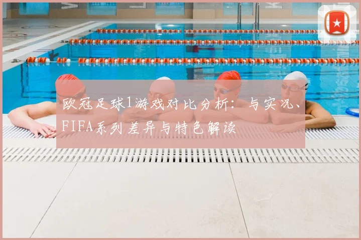 欧冠足球1游戏对比分析：与实况、FIFA系列差异与特色解读