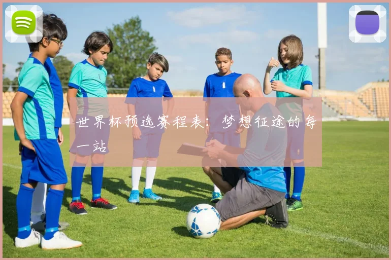 世界杯预选赛程表：梦想征途的每一站