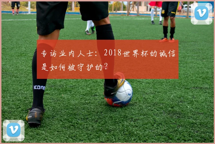 专访业内人士：2018世界杯的诚信是如何被守护的？