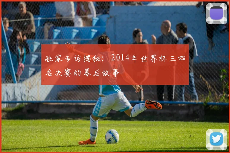 独家专访揭秘：2014年世界杯三四名决赛的幕后故事