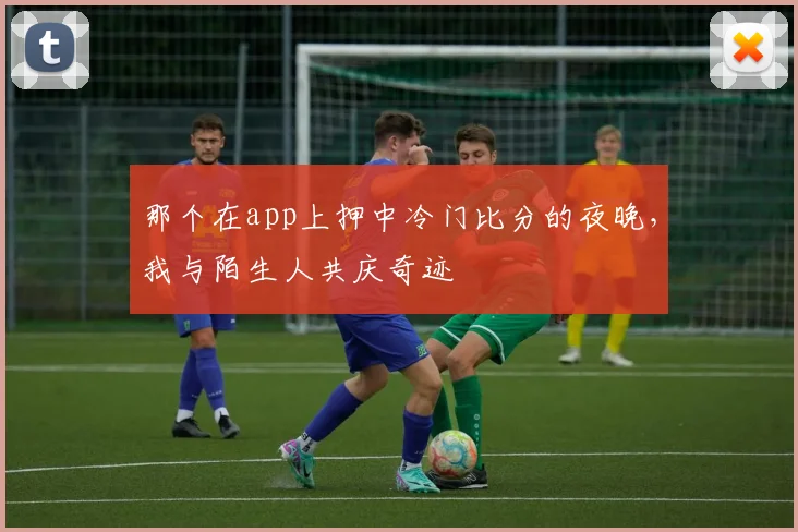 那个在app上押中冷门比分的夜晚，我与陌生人共庆奇迹