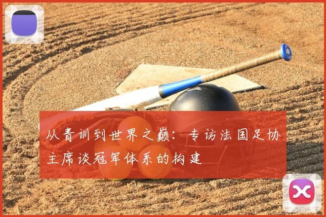 从青训到世界之巅：专访法国足协主席谈冠军体系的构建