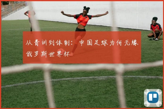 从青训到体制：中国足球为何无缘俄罗斯世界杯