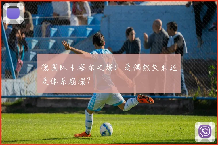 德国队卡塔尔之殇:是偶然失利还是体系崩塌?