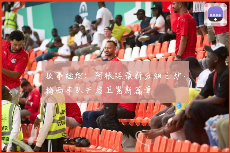 故事继续：阿根廷最新分组出炉，梅西率队开启卫冕新篇章