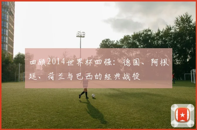 回顾2014世界杯四强：德国、阿根廷、荷兰与巴西的经典战役