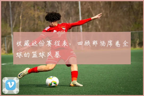收藏这份赛程表，回顾那场席卷全球的篮球风暴