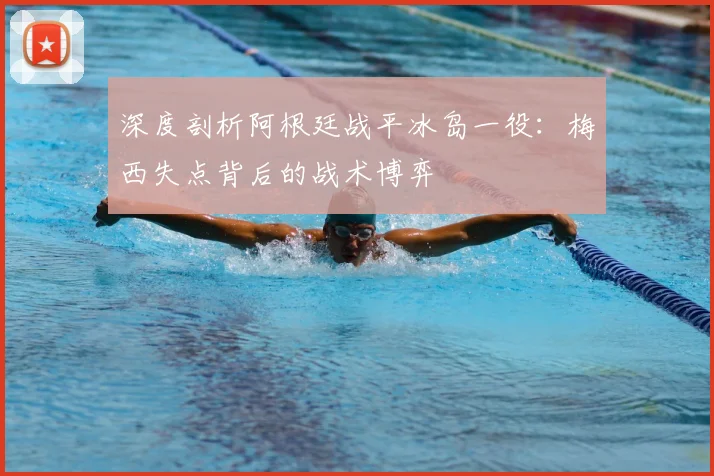 深度剖析阿根廷战平冰岛一役：梅西失点背后的战术博弈
