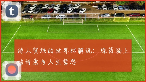 诗人贺炜的世界杯解说：绿茵场上的诗意与人生哲思