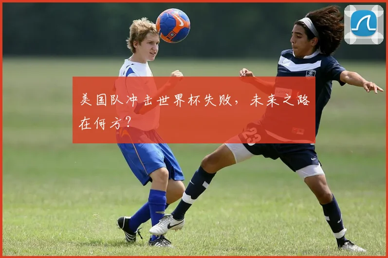 美国队冲击世界杯失败,未来之路在何方?