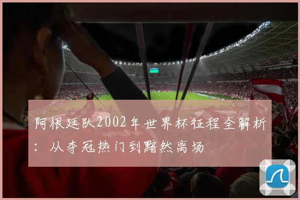 阿根廷队2002年世界杯征程全解析:从夺冠热门到黯然离场
