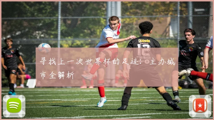 寻找上一次世界杯的足迹：主办城市全解析