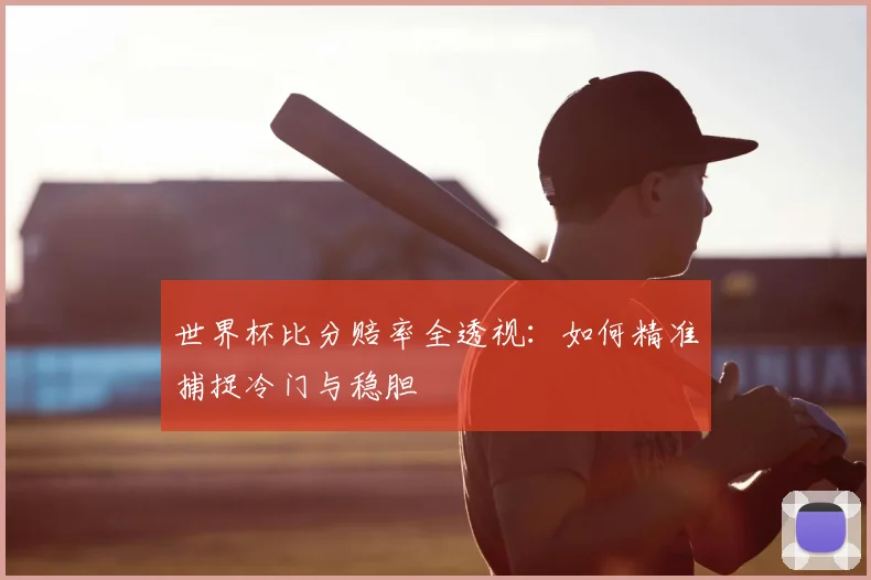 世界杯比分赔率全透视：如何精准捕捉冷门与稳胆