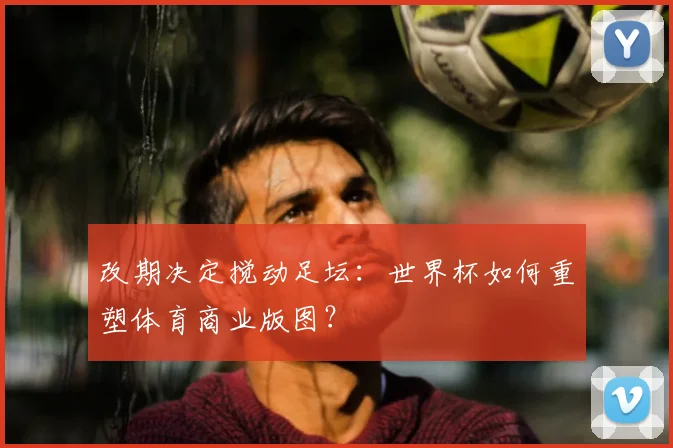 改期决定搅动足坛：世界杯如何重塑体育商业版图？