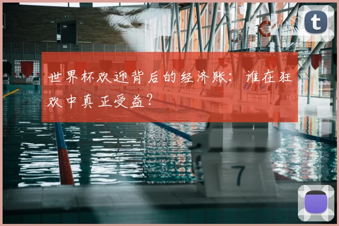 世界杯欢迎背后的经济账:谁在狂欢中真正受益?