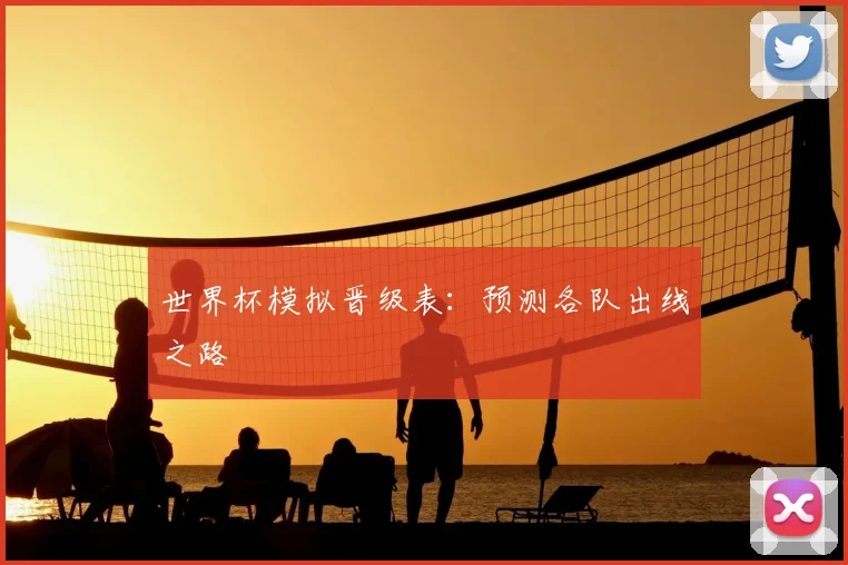 世界杯模拟晋级表:预测各队出线之路