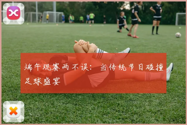 端午观赛两不误：当传统节日碰撞足球盛宴