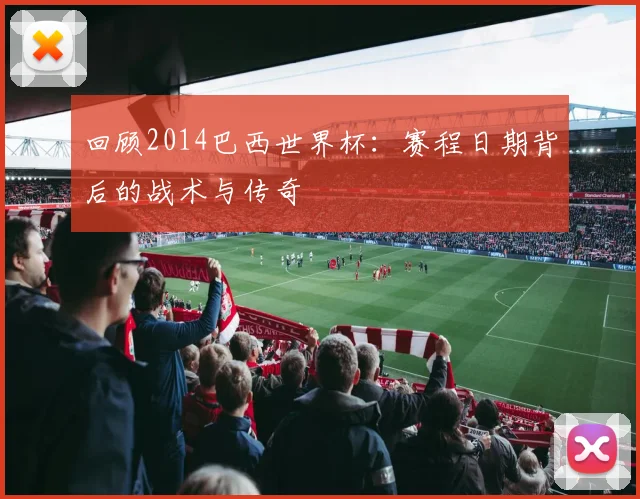 回顾2014巴西世界杯：赛程日期背后的战术与传奇