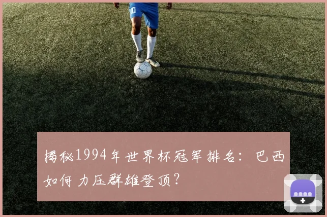 揭秘1994年世界杯冠军排名:巴西如何力压群雄登顶?