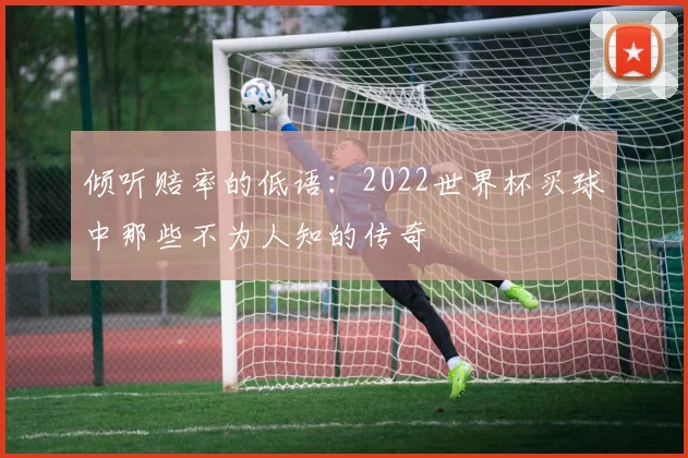 倾听赔率的低语:2022世界杯买球中那些不为人知的传奇