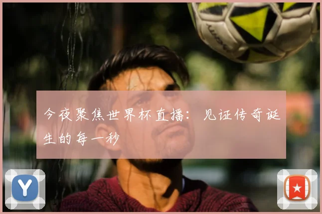 今夜聚焦世界杯直播：见证传奇诞生的每一秒