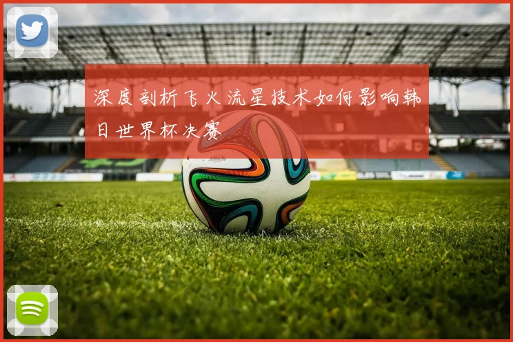 深度剖析飞火流星技术如何影响韩日世界杯决赛