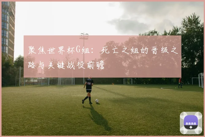 聚焦世界杯G组：死亡之组的晋级之路与关键战役前瞻