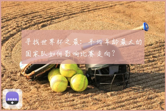 寻找世界杯之最:平均年龄最大的国家队如何影响比赛走向?