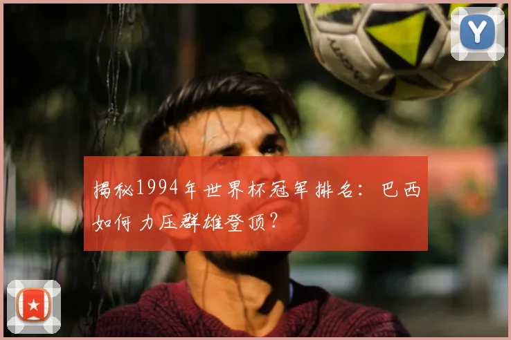 揭秘1994年世界杯冠军排名：巴西如何力压群雄登顶？