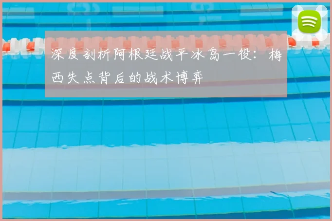 深度剖析阿根廷战平冰岛一役：梅西失点背后的战术博弈
