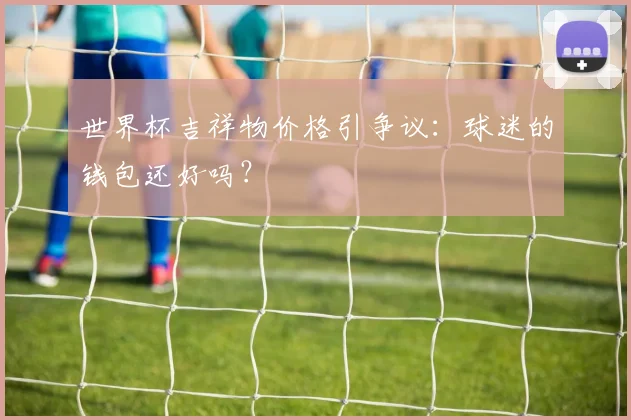 世界杯吉祥物价格引争议:球迷的钱包还好吗?