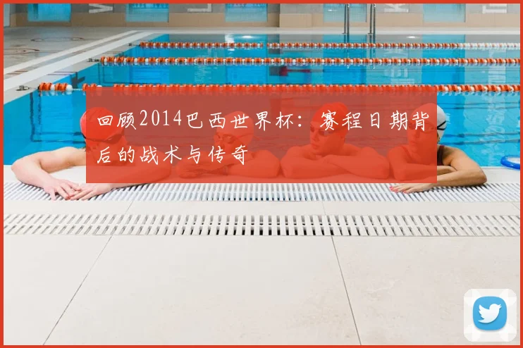 回顾2014巴西世界杯：赛程日期背后的战术与传奇