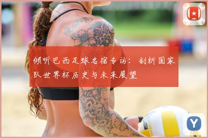 倾听巴西足球名宿专访:剖析国家队世界杯历史与未来展望