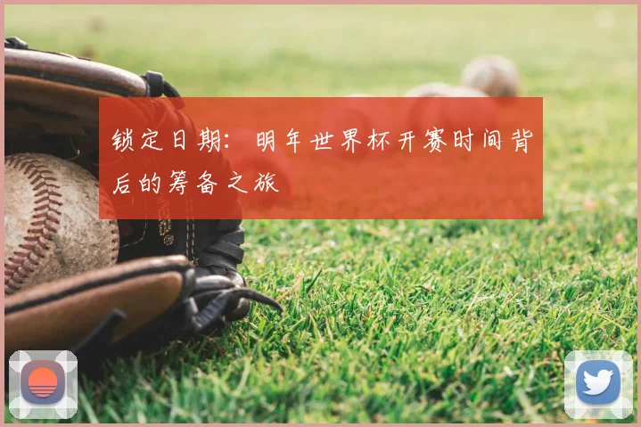 锁定日期:明年世界杯开赛时间背后的筹备之旅